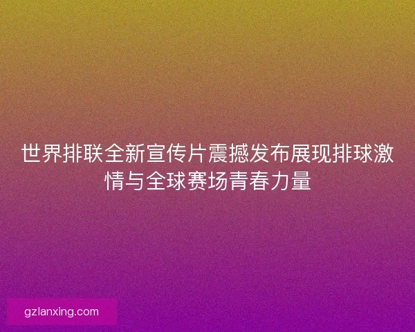 世界排联全新宣传片震撼发布展现排球激情与全球赛场青春力量