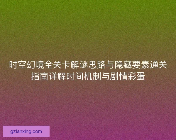 时空幻境全关卡解谜思路与隐藏要素通关指南详解时间机制与剧情彩蛋
